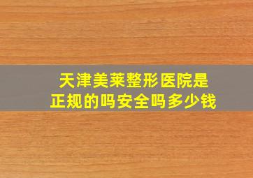 天津美莱整形医院是正规的吗安全吗多少钱