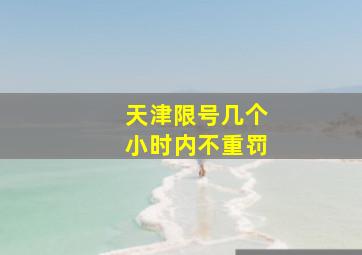 天津限号几个小时内不重罚