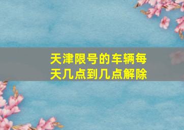 天津限号的车辆每天几点到几点解除