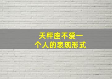 天秤座不爱一个人的表现形式