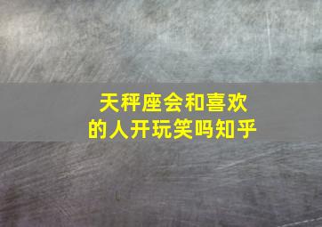 天秤座会和喜欢的人开玩笑吗知乎