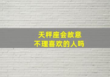 天秤座会故意不理喜欢的人吗