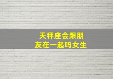 天秤座会跟朋友在一起吗女生