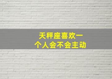 天秤座喜欢一个人会不会主动