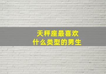 天秤座最喜欢什么类型的男生