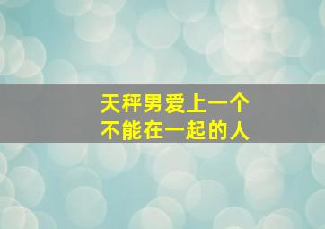 天秤男爱上一个不能在一起的人