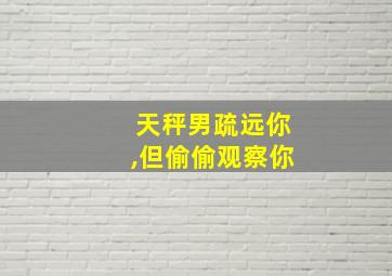 天秤男疏远你,但偷偷观察你