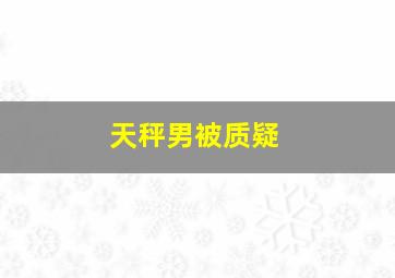 天秤男被质疑