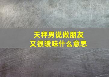 天秤男说做朋友又很暧昧什么意思