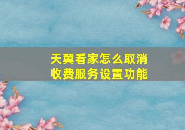 天翼看家怎么取消收费服务设置功能