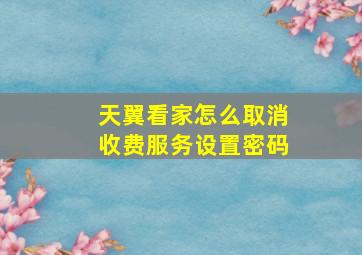 天翼看家怎么取消收费服务设置密码