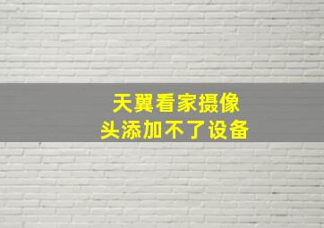 天翼看家摄像头添加不了设备