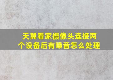 天翼看家摄像头连接两个设备后有噪音怎么处理