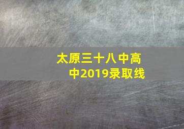 太原三十八中高中2019录取线