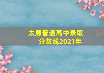 太原普通高中录取分数线2021年