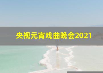 央视元宵戏曲晚会2021