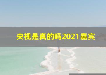 央视是真的吗2021嘉宾