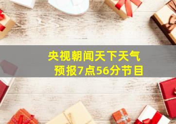 央视朝闻天下天气预报7点56分节目