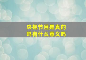 央视节目是真的吗有什么意义吗