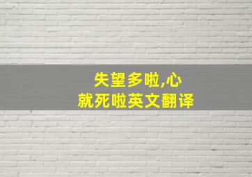 失望多啦,心就死啦英文翻译