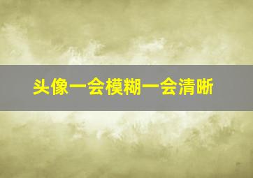 头像一会模糊一会清晰