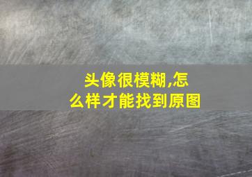 头像很模糊,怎么样才能找到原图