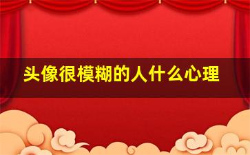 头像很模糊的人什么心理