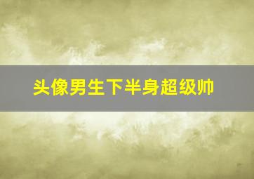 头像男生下半身超级帅