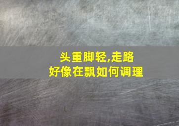 头重脚轻,走路好像在飘如何调理