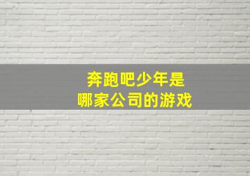 奔跑吧少年是哪家公司的游戏