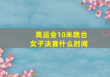 奥运会10米跳台女子决赛什么时间