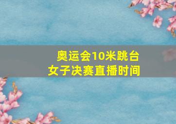 奥运会10米跳台女子决赛直播时间