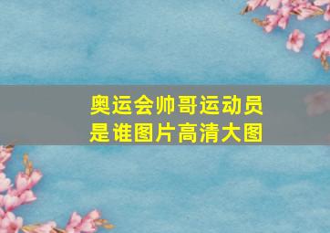 奥运会帅哥运动员是谁图片高清大图