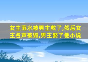 女主落水被男主救了,然后女主名声被毁,男主娶了他小说