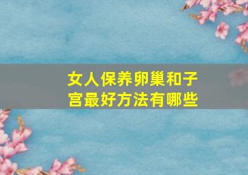 女人保养卵巢和子宫最好方法有哪些