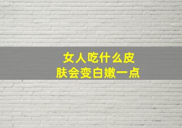 女人吃什么皮肤会变白嫩一点