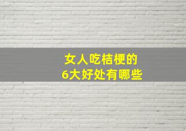 女人吃桔梗的6大好处有哪些