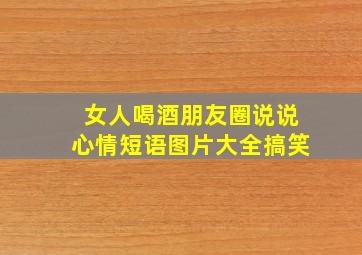 女人喝酒朋友圈说说心情短语图片大全搞笑