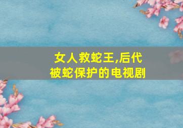 女人救蛇王,后代被蛇保护的电视剧