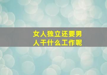 女人独立还要男人干什么工作呢