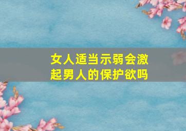 女人适当示弱会激起男人的保护欲吗