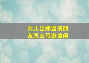 女儿出嫁邀请朋友怎么写邀请函