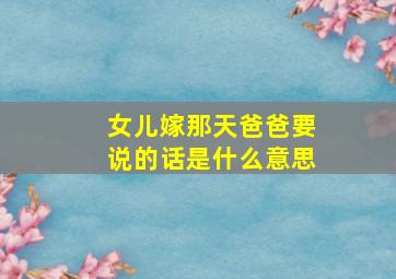 女儿嫁那天爸爸要说的话是什么意思