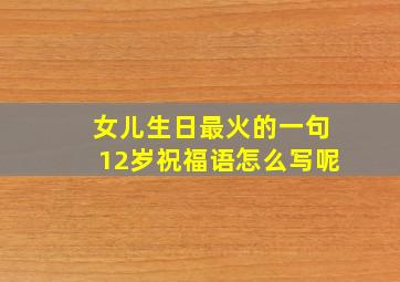 女儿生日最火的一句12岁祝福语怎么写呢