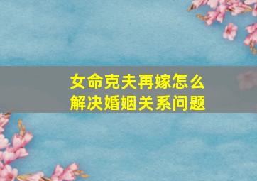 女命克夫再嫁怎么解决婚姻关系问题