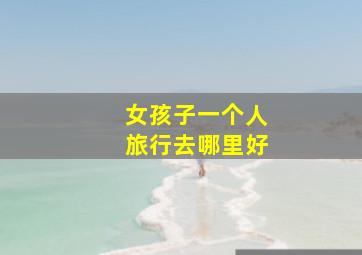 女孩子一个人旅行去哪里好