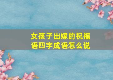 女孩子出嫁的祝福语四字成语怎么说