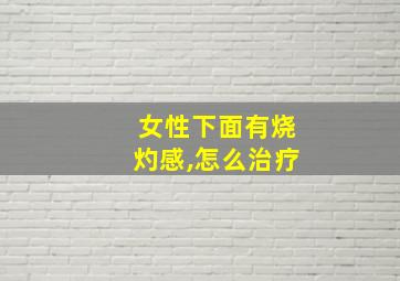 女性下面有烧灼感,怎么治疗