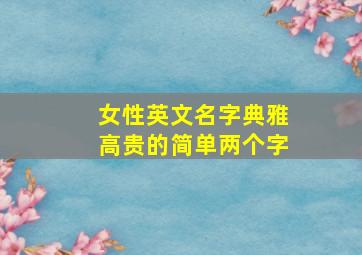 女性英文名字典雅高贵的简单两个字