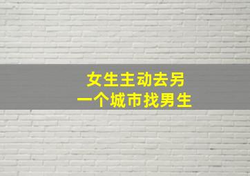 女生主动去另一个城市找男生